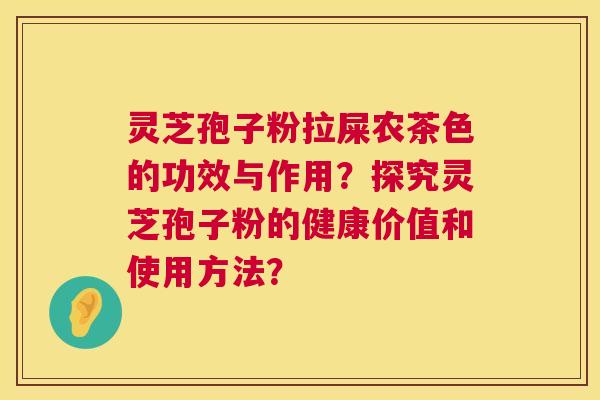 灵芝孢子粉拉屎农茶色的功效与作用？探究灵芝孢子粉的健康价值和使用方法？  第1张