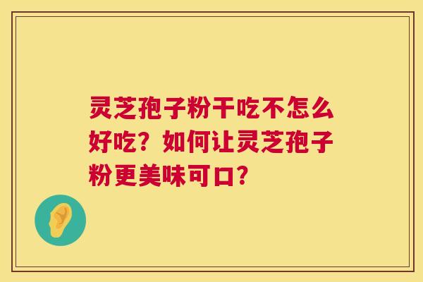 灵芝孢子粉干吃不怎么好吃？如何让灵芝孢子粉更美味可口？  第1张