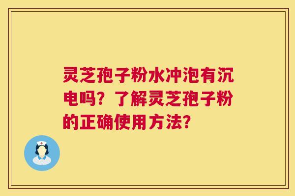 灵芝孢子粉水冲泡有沉电吗？了解灵芝孢子粉的正确使用方法？  第1张