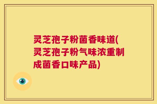 灵芝孢子粉菌香味道(灵芝孢子粉气味浓重制成菌香口味产品)  第1张