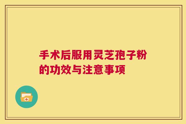 手术后服用灵芝孢子粉的功效与注意事项  第1张