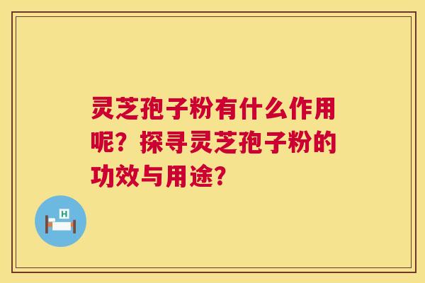 灵芝孢子粉有什么作用呢？探寻灵芝孢子粉的功效与用途？  第1张