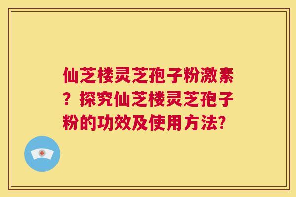 仙芝楼灵芝孢子粉激素？探究仙芝楼灵芝孢子粉的功效及使用方法？  第1张