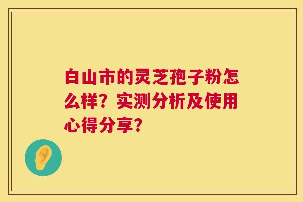 白山市的灵芝孢子粉怎么样？实测分析及使用心得分享？  第1张