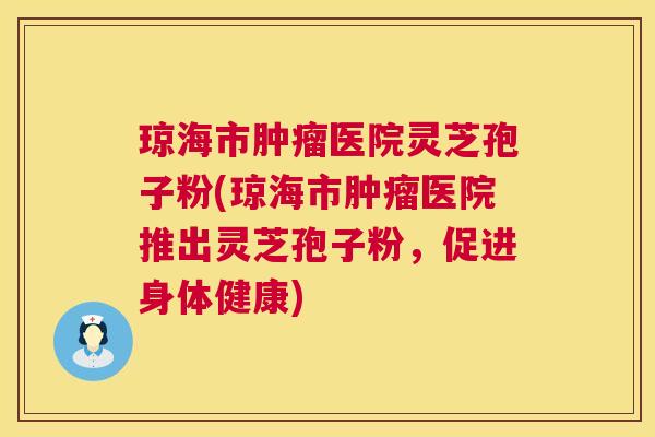 琼海市肿瘤医院灵芝孢子粉(琼海市肿瘤医院推出灵芝孢子粉，促进身体健康)  第1张