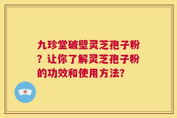 九珍堂破壁灵芝孢子粉？让你了解灵芝孢子粉的功效和使用方法？  第1张