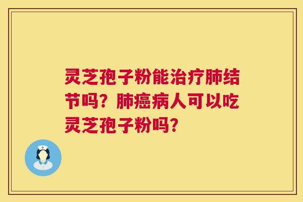 灵芝孢子粉能治疗肺结节吗？肺癌病人可以吃灵芝孢子粉吗？  第1张