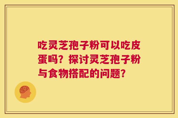 吃灵芝孢子粉可以吃皮蛋吗？探讨灵芝孢子粉与食物搭配的问题？  第1张