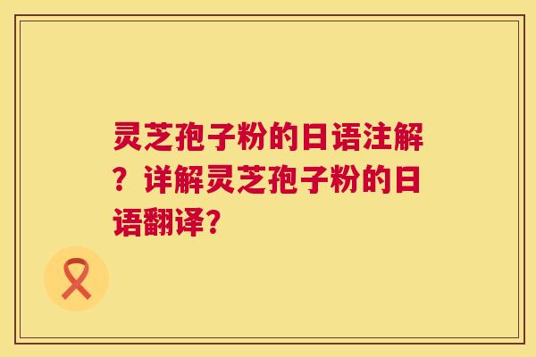 灵芝孢子粉的日语注解？详解灵芝孢子粉的日语翻译？  第1张