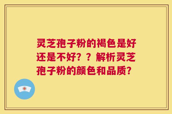 灵芝孢子粉的褐色是好还是不好？？解析灵芝孢子粉的颜色和品质？  第1张