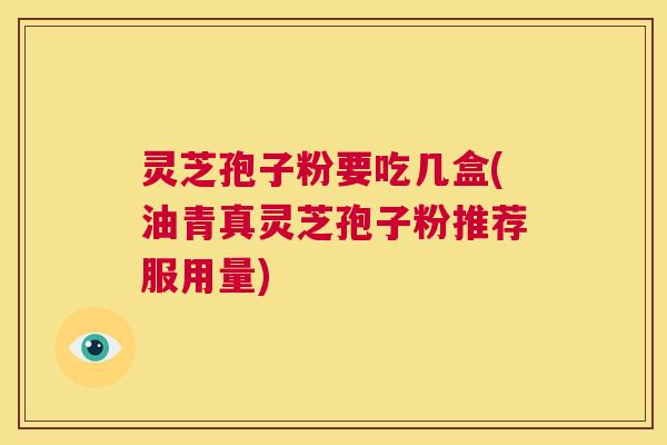 灵芝孢子粉要吃几盒(油青真灵芝孢子粉推荐服用量)  第1张