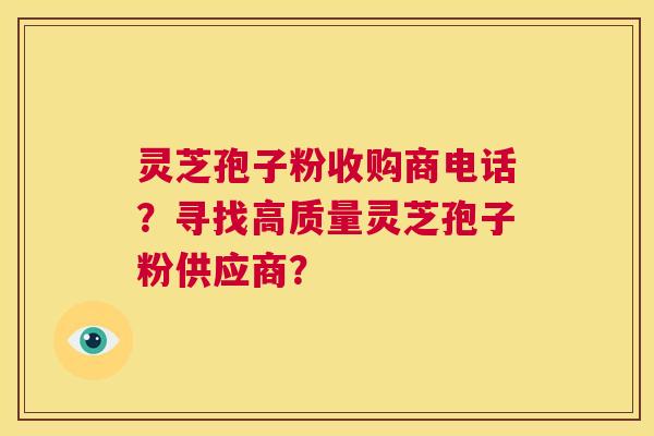 灵芝孢子粉收购商电话？寻找高质量灵芝孢子粉供应商？  第1张