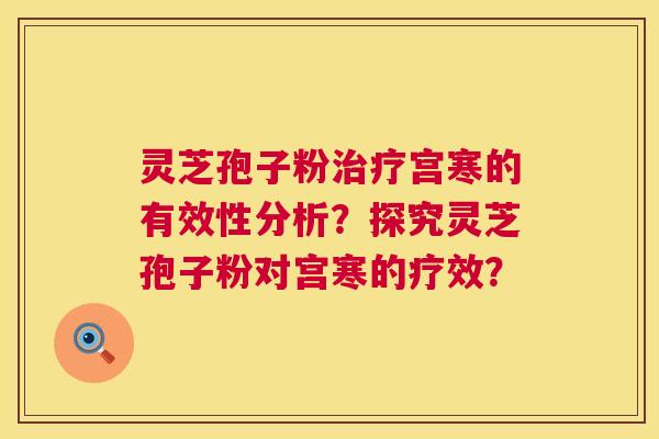 灵芝孢子粉治疗宫寒的有效性分析？探究灵芝孢子粉对宫寒的疗效？  第1张