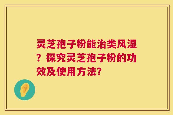 灵芝孢子粉能治类风湿？探究灵芝孢子粉的功效及使用方法？  第1张