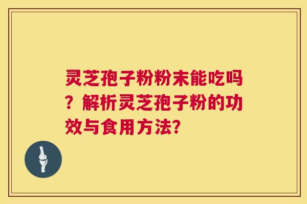 灵芝孢子粉粉末能吃吗？解析灵芝孢子粉的功效与食用方法？  第1张