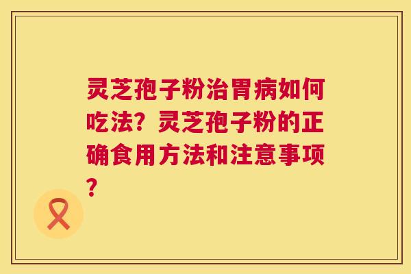 灵芝孢子粉治胃病如何吃法？灵芝孢子粉的正确食用方法和注意事项？  第1张