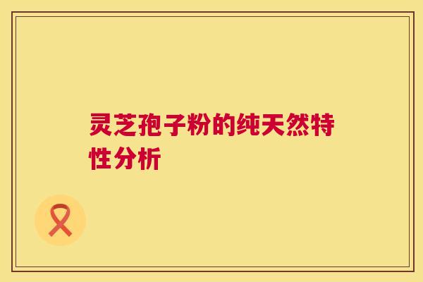 灵芝孢子粉的纯天然特性分析  第1张