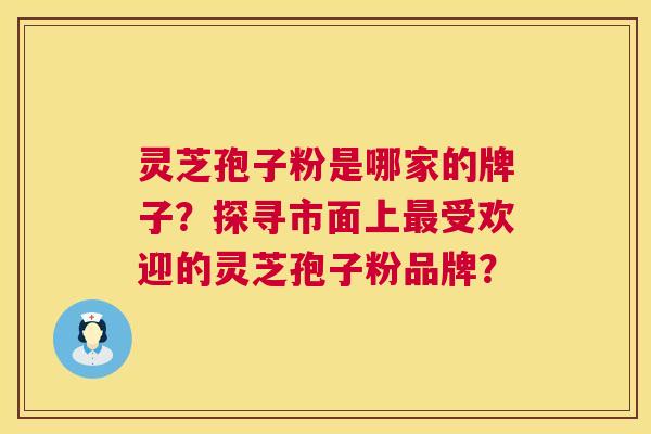 灵芝孢子粉是哪家的牌子？探寻市面上最受欢迎的灵芝孢子粉品牌？  第1张