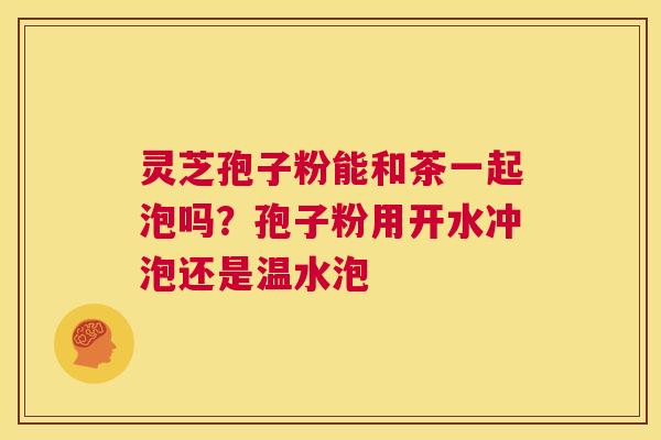灵芝孢子粉能和茶一起泡吗？孢子粉用开水冲泡还是温水泡  第1张