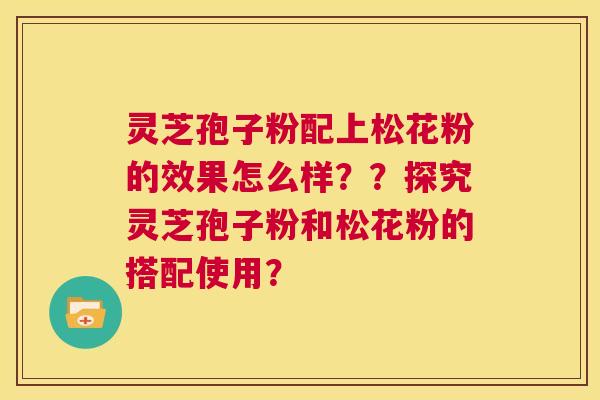 灵芝孢子粉配上松花粉的效果怎么样？？探究灵芝孢子粉和松花粉的搭配使用？  第1张