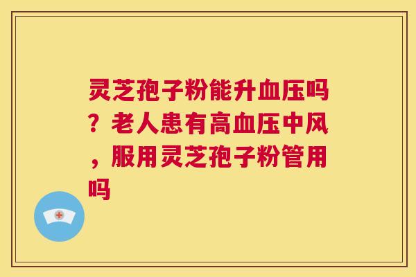 灵芝孢子粉能升血压吗？老人患有高血压中风，服用灵芝孢子粉管用吗  第1张