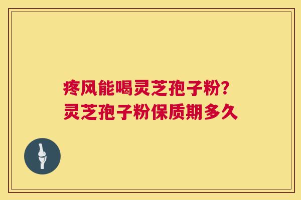 疼风能喝灵芝孢子粉？灵芝孢子粉保质期多久  第1张