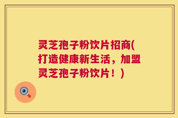 灵芝孢子粉饮片招商(打造健康新生活，加盟灵芝孢子粉饮片！)  第1张