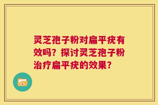 灵芝孢子粉对扁平疣有效吗？探讨灵芝孢子粉治疗扁平疣的效果？  第1张