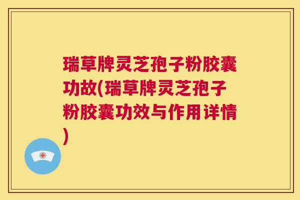 瑞草牌灵芝孢子粉胶囊功故(瑞草牌灵芝孢子粉胶囊功效与作用详情)  第1张