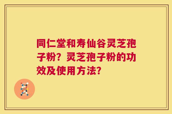 同仁堂和寿仙谷灵芝孢子粉？灵芝孢子粉的功效及使用方法？  第1张