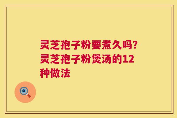 灵芝孢子粉要煮久吗？灵芝孢子粉煲汤的12种做法  第1张