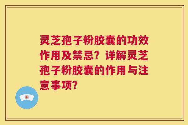 灵芝孢子粉胶囊的功效作用及禁忌？详解灵芝孢子粉胶囊的作用与注意事项？  第1张