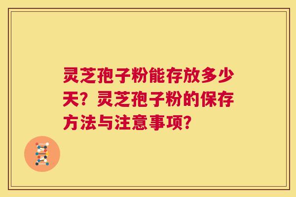 灵芝孢子粉能存放多少天？灵芝孢子粉的保存方法与注意事项？  第1张