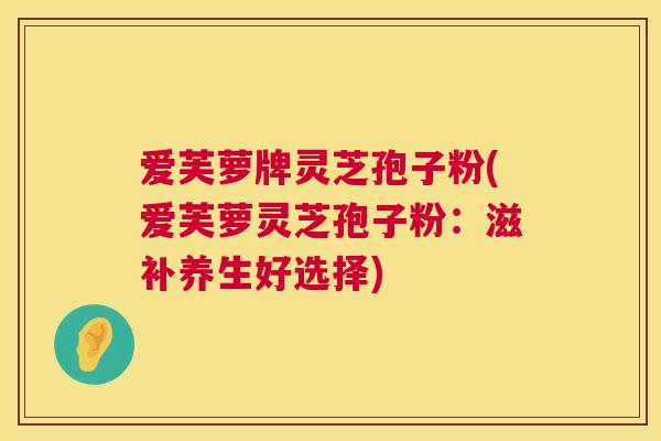 爱芙萝牌灵芝孢子粉(爱芙萝灵芝孢子粉：滋补养生好选择)  第1张