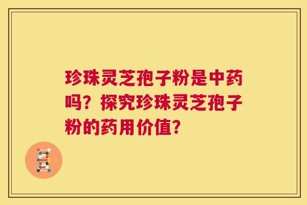 珍珠灵芝孢子粉是中药吗？探究珍珠灵芝孢子粉的药用价值？  第1张