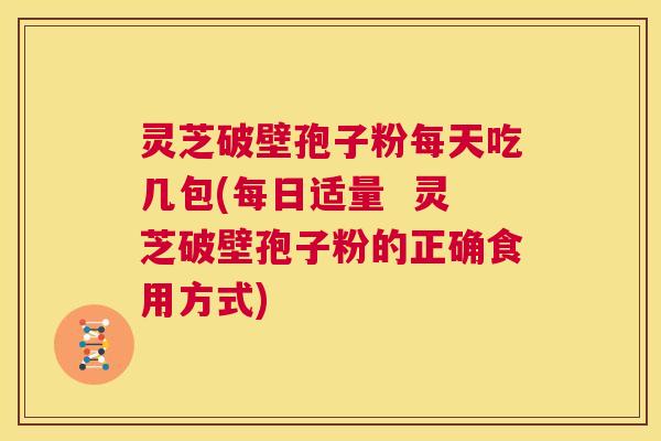 灵芝破壁孢子粉每天吃几包(每日适量  灵芝破壁孢子粉的正确食用方式) 第1张