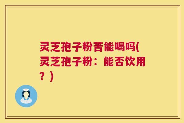 灵芝孢子粉苦能喝吗(灵芝孢子粉：能否饮用？)  第1张