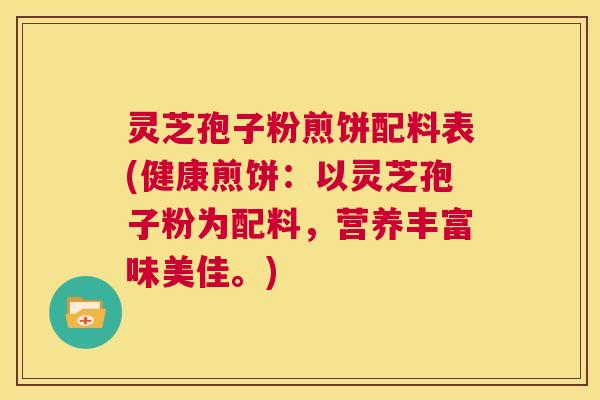 灵芝孢子粉煎饼配料表(健康煎饼：以灵芝孢子粉为配料，营养丰富味美佳。)  第1张