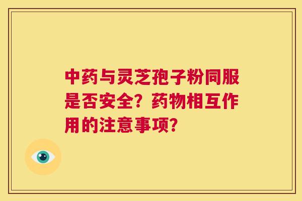 中药与灵芝孢子粉同服是否安全？药物相互作用的注意事项？  第1张