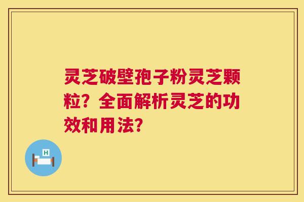 灵芝破壁孢子粉灵芝颗粒？全面解析灵芝的功效和用法？  第1张
