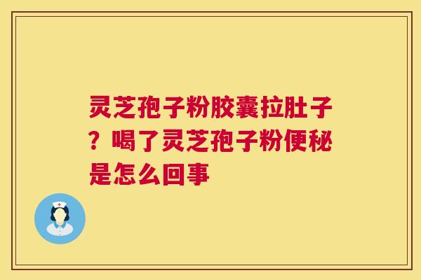 灵芝孢子粉胶囊拉肚子？喝了灵芝孢子粉便秘是怎么回事  第1张