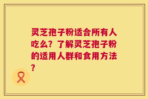 灵芝孢子粉适合所有人吃么？了解灵芝孢子粉的适用人群和食用方法？  第1张