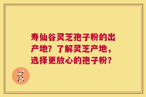 寿仙谷灵芝孢子粉的出产地？了解灵芝产地，选择更放心的孢子粉？  第1张