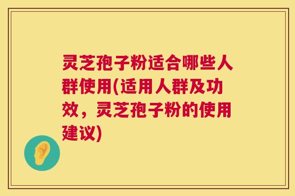灵芝孢子粉适合哪些人群使用(适用人群及功效，灵芝孢子粉的使用建议)  第1张