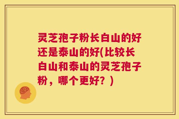 灵芝孢子粉长白山的好还是泰山的好(比较长白山和泰山的灵芝孢子粉，哪个更好？)  第1张