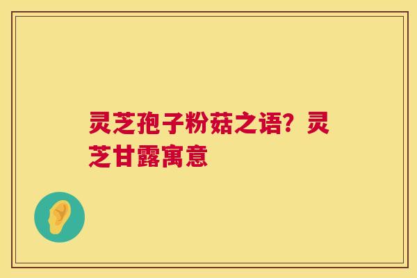 灵芝孢子粉菇之语？灵芝甘露寓意  第1张