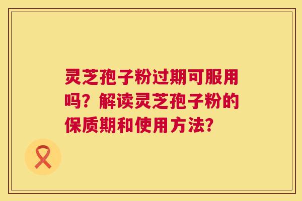 灵芝孢子粉过期可服用吗？解读灵芝孢子粉的保质期和使用方法？  第1张