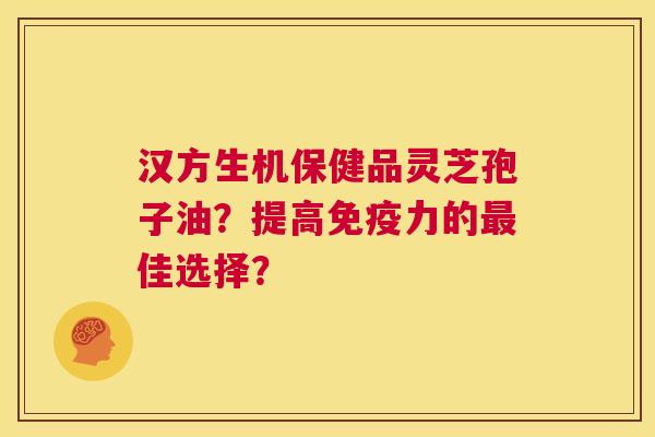 汉方生机保健品灵芝孢子油？提高免疫力的最佳选择？  第1张