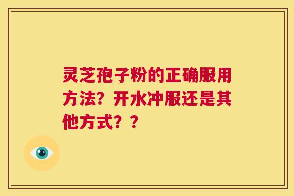 灵芝孢子粉的正确服用方法？开水冲服还是其他方式？？  第1张