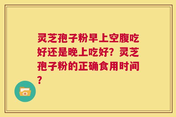灵芝孢子粉早上空腹吃好还是晚上吃好？灵芝孢子粉的正确食用时间？  第1张
